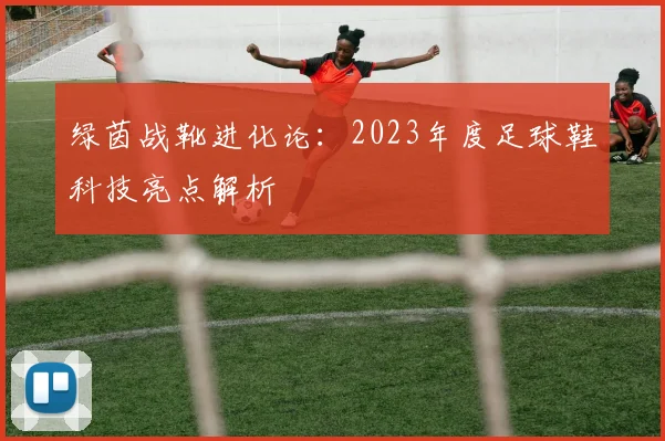 绿茵战靴进化论：2023年度足球鞋科技亮点解析