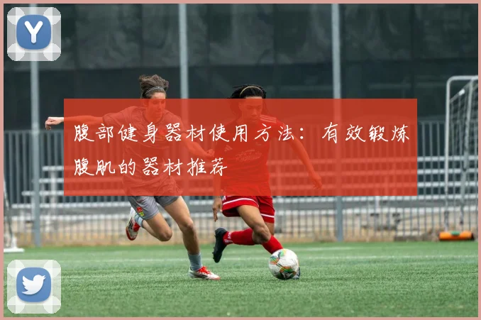 腹部健身器材使用方法：有效锻炼腹肌的器材推荐