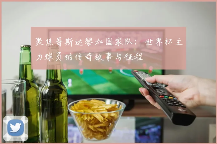 聚焦哥斯达黎加国家队：世界杯主力球员的传奇故事与征程