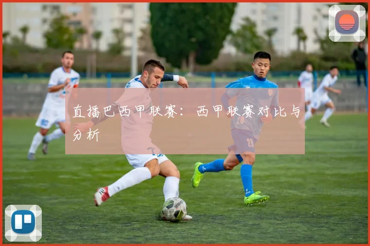 直播巴西甲联赛：西甲联赛对比与分析