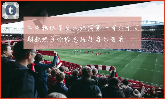 年中韩体育交流纪实第一百六十五期教练员研修总结与启示查看