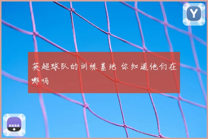 英超球队的训练基地 你知道他们在哪吗