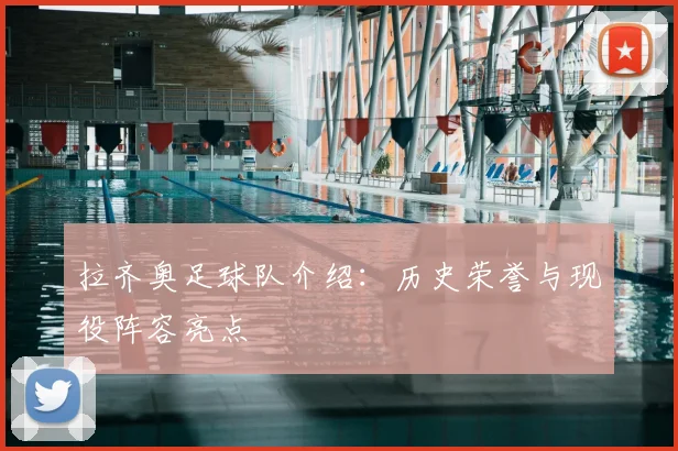 拉齐奥足球队介绍:历史荣誉与现役阵容亮点