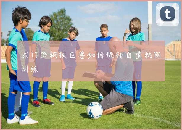 龙门架钢铁巨兽如何玩转自重抗阻训练