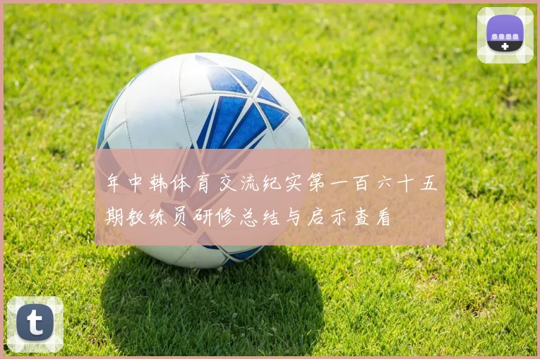 年中韩体育交流纪实第一百六十五期教练员研修总结与启示查看