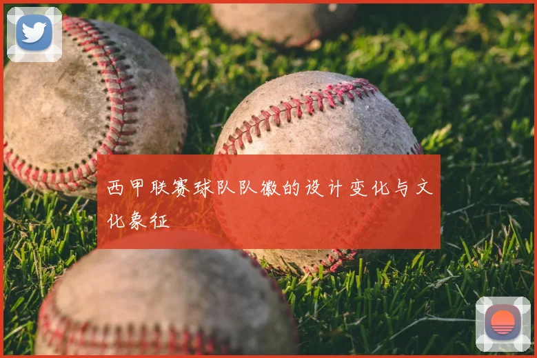 西甲联赛球队队徽的设计变化与文化象征