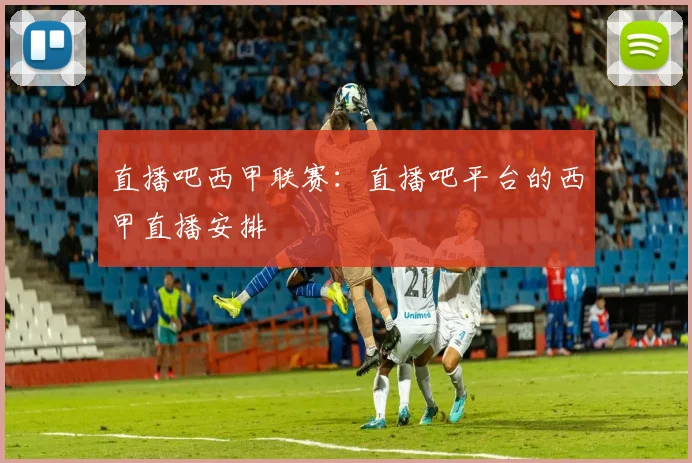 直播吧西甲联赛：直播吧平台的西甲直播安排